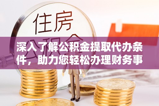 定海深入了解公积金提取代办条件，助力您轻松办理财务事务