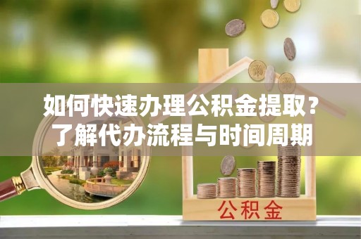 定海如何快速办理公积金提取？了解代办流程与时间周期