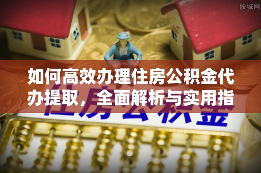 定海如何高效办理住房公积金代办提取，全面解析与实用指南