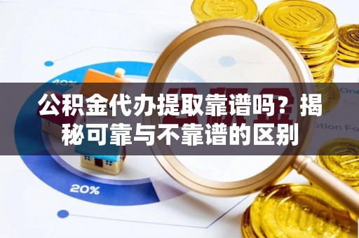定海公积金代办提取靠谱吗？揭秘可靠与不靠谱的区别