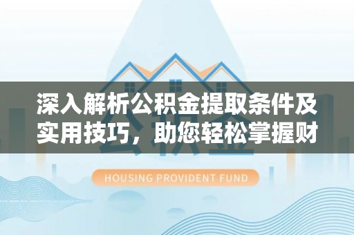 定海深入解析公积金提取条件及实用技巧，助您轻松掌握财富管理