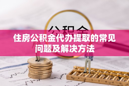 定海住房公积金代办提取的常见问题及解决方法