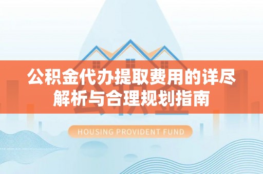 定海公积金代办提取费用的详尽解析与合理规划指南