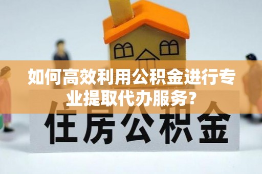 定海如何高效利用公积金进行专业提取代办服务？
