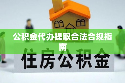 定海公积金代办提取合法合规指南