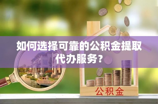 定海如何选择可靠的公积金提取代办服务？