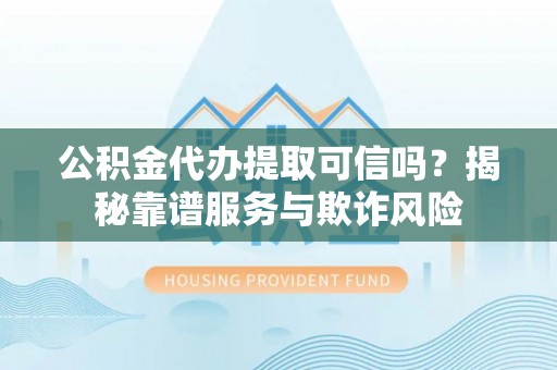 定海公积金代办提取可信吗？揭秘靠谱服务与欺诈风险